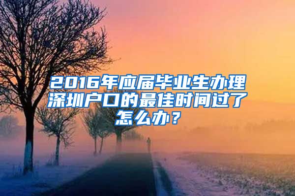 2016年應屆畢業(yè)生辦理深圳戶口的最佳時間過了怎么辦？