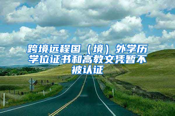 跨境遠(yuǎn)程國(guó)（境）外學(xué)歷學(xué)位證書和高教文憑暫不被認(rèn)證