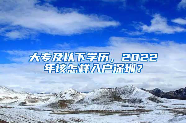 大專及以下學(xué)歷，2022年該怎樣入戶深圳？