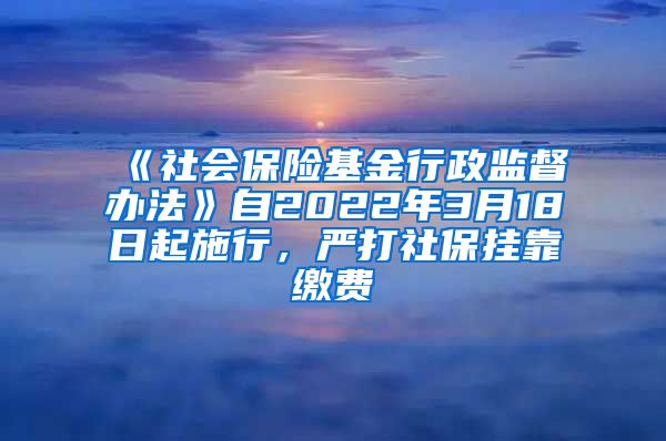 《社會保險基金行政監(jiān)督辦法》自2022年3月18日起施行，嚴打社保掛靠繳費