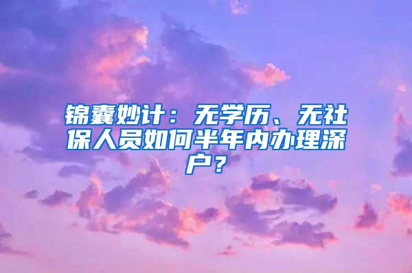 錦囊妙計：無學(xué)歷、無社保人員如何半年內(nèi)辦理深戶？