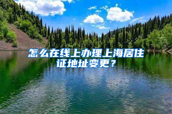 怎么在線上辦理上海居住證地址變更？