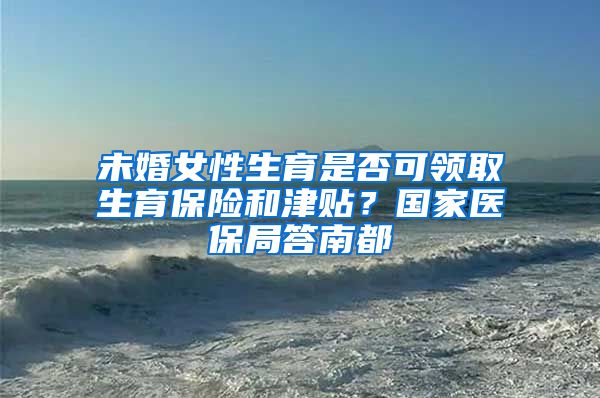 未婚女性生育是否可領(lǐng)取生育保險和津貼？國家醫(yī)保局答南都