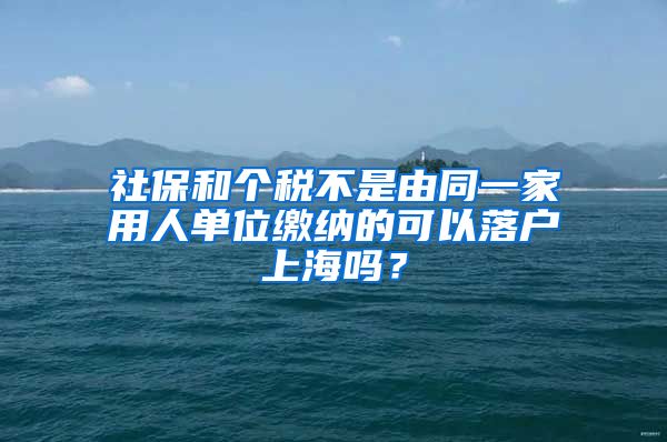 社保和個(gè)稅不是由同一家用人單位繳納的可以落戶上海嗎？