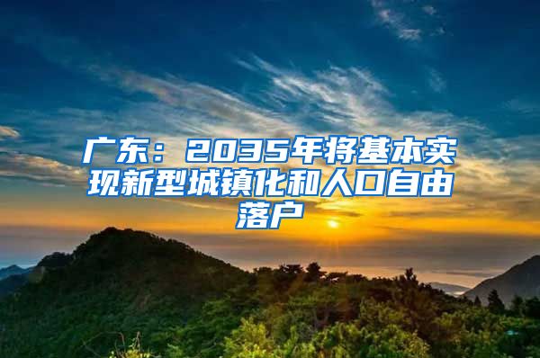 廣東：2035年將基本實現(xiàn)新型城鎮(zhèn)化和人口自由落戶