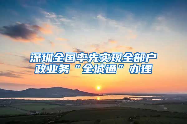 深圳全國率先實(shí)現(xiàn)全部戶政業(yè)務(wù)“全城通”辦理