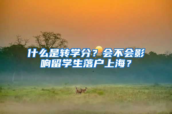 什么是轉(zhuǎn)學(xué)分？會不會影響留學(xué)生落戶上海？