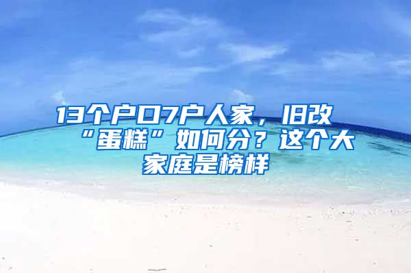 13個戶口7戶人家，舊改“蛋糕”如何分？這個大家庭是榜樣