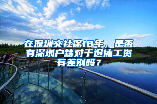 在深圳交社保18年，是否有深圳戶籍對(duì)于退休工資有差別嗎？