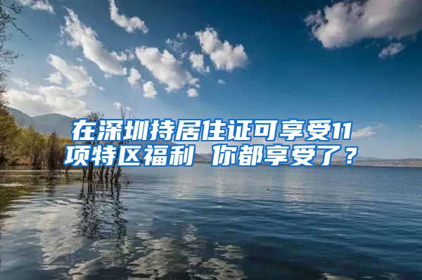 在深圳持居住證可享受11項(xiàng)特區(qū)福利 你都享受了？