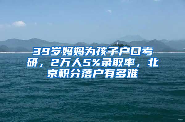 39歲媽媽為孩子戶口考研，2萬人5%錄取率，北京積分落戶有多難