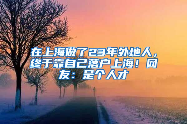 在上海做了23年外地人，終于靠自己落戶上海！網(wǎng)友：是個人才