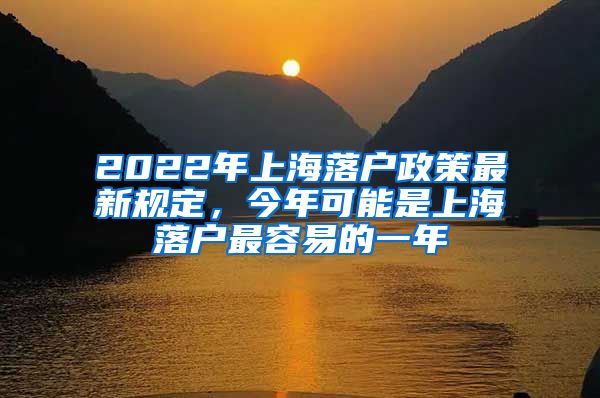 2022年上海落戶政策最新規(guī)定，今年可能是上海落戶最容易的一年