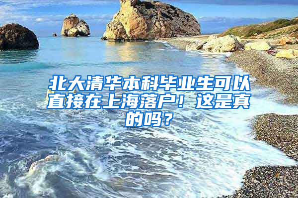 北大清華本科畢業(yè)生可以直接在上海落戶！這是真的嗎？