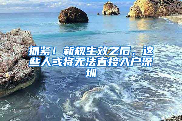 抓緊！新規(guī)生效之后，這些人或?qū)o法直接入戶深圳