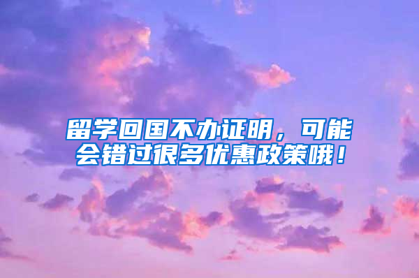 留學(xué)回國(guó)不辦證明，可能會(huì)錯(cuò)過(guò)很多優(yōu)惠政策哦！