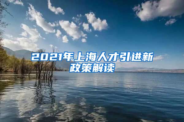 2021年上海人才引進(jìn)新政策解讀