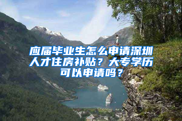 應(yīng)屆畢業(yè)生怎么申請(qǐng)深圳人才住房補(bǔ)貼？大專(zhuān)學(xué)歷可以申請(qǐng)嗎？