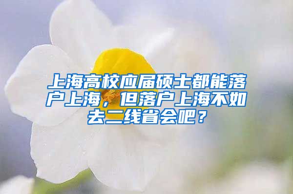 上海高校應(yīng)屆碩士都能落戶上海，但落戶上海不如去二線省會(huì)吧？