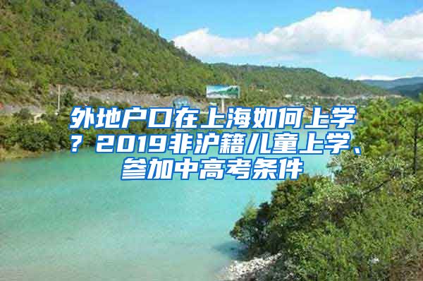 外地戶口在上海如何上學(xué)？2019非滬籍兒童上學(xué)、參加中高考條件