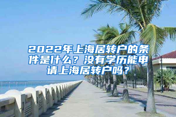 2022年上海居轉(zhuǎn)戶的條件是什么？沒有學(xué)歷能申請上海居轉(zhuǎn)戶嗎？