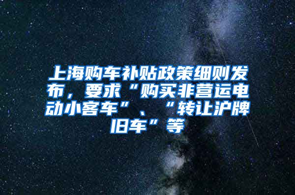 上海購車補貼政策細(xì)則發(fā)布，要求“購買非營運電動小客車”、“轉(zhuǎn)讓滬牌舊車”等