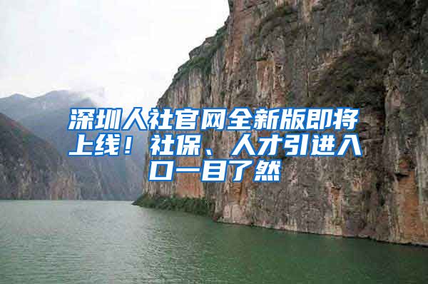 深圳人社官網(wǎng)全新版即將上線！社保、人才引進(jìn)入口一目了然