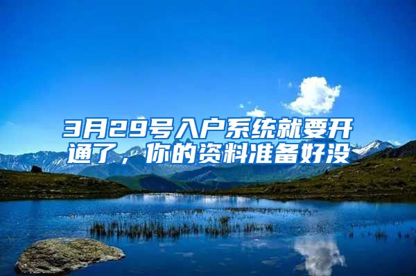 3月29號入戶系統(tǒng)就要開通了，你的資料準(zhǔn)備好沒