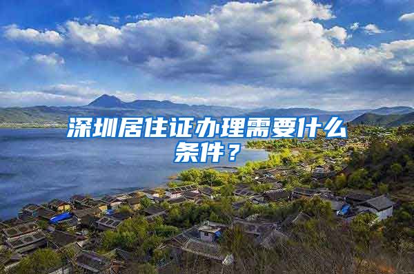 深圳居住證辦理需要什么條件？