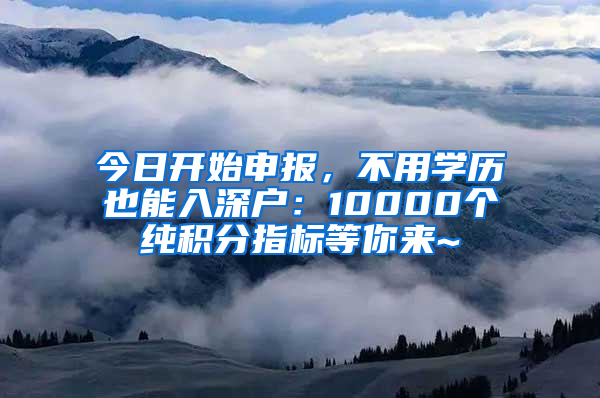 今日開始申報(bào)，不用學(xué)歷也能入深戶：10000個(gè)純積分指標(biāo)等你來~