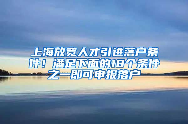 上海放寬人才引進(jìn)落戶條件！滿足下面的18個(gè)條件之一即可申報(bào)落戶