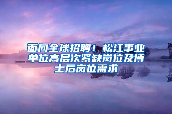 面向全球招聘！松江事業(yè)單位高層次緊缺崗位及博士后崗位需求→