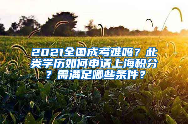 2021全國(guó)成考難嗎？此類學(xué)歷如何申請(qǐng)上海積分？需滿足哪些條件？