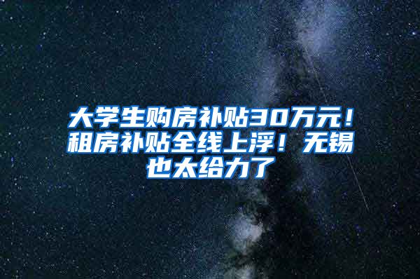 大學(xué)生購(gòu)房補(bǔ)貼30萬元！租房補(bǔ)貼全線上?。o錫也太給力了