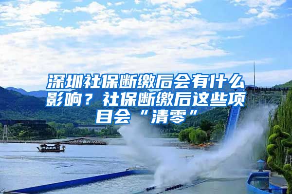 深圳社保斷繳后會有什么影響？社保斷繳后這些項(xiàng)目會“清零”