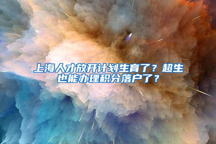 上海人才放開計(jì)劃生育了？超生也能辦理積分落戶了？