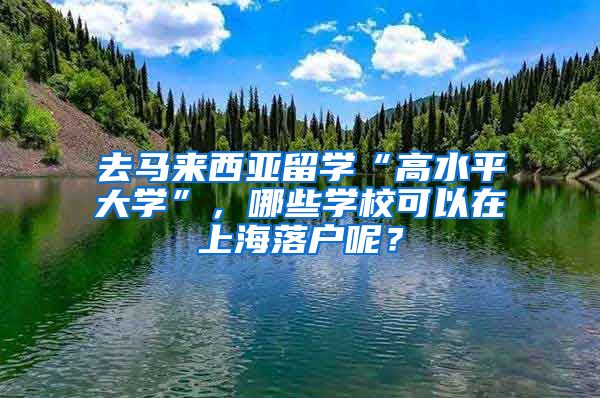 去馬來西亞留學“高水平大學”，哪些學?？梢栽谏虾Ｂ鋺裟?？