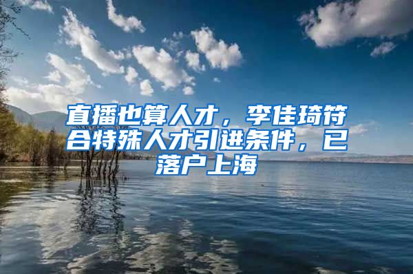 直播也算人才，李佳琦符合特殊人才引進條件，已落戶上海