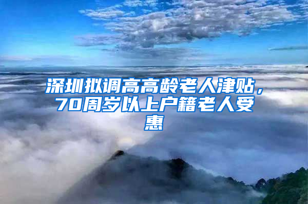 深圳擬調(diào)高高齡老人津貼，70周歲以上戶籍老人受惠