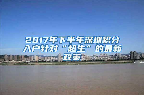 2017年下半年深圳積分入戶(hù)針對(duì)“超生”的最新政策