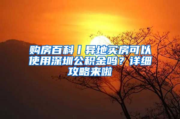 購房百科丨異地買房可以使用深圳公積金嗎？詳細(xì)攻略來啦