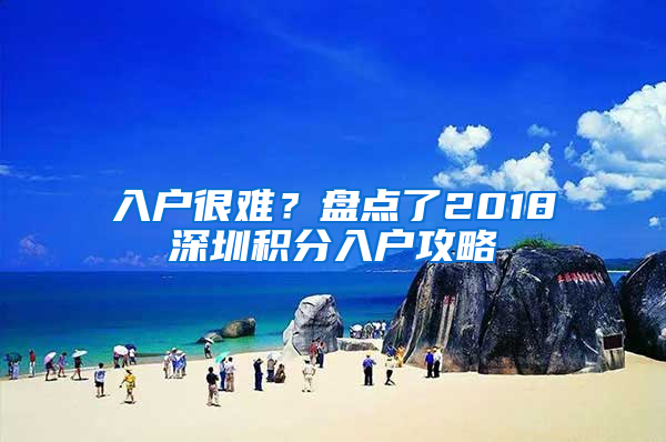 入戶很難？盤點(diǎn)了2018深圳積分入戶攻略