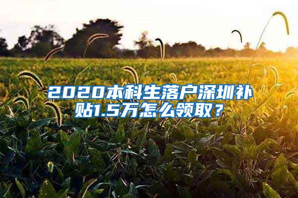 2020本科生落戶深圳補(bǔ)貼1.5萬怎么領(lǐng)取？