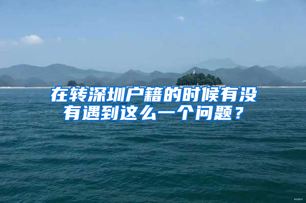 在轉(zhuǎn)深圳戶籍的時(shí)候有沒(méi)有遇到這么一個(gè)問(wèn)題？