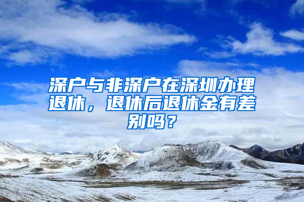 深戶與非深戶在深圳辦理退休，退休后退休金有差別嗎？