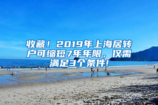 收藏！2019年上海居轉(zhuǎn)戶可縮短7年年限，僅需滿足3個(gè)條件!