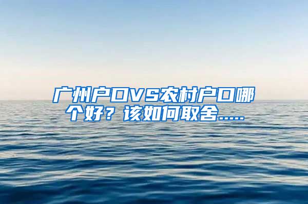 廣州戶口VS農(nóng)村戶口哪個(gè)好？該如何取舍.....