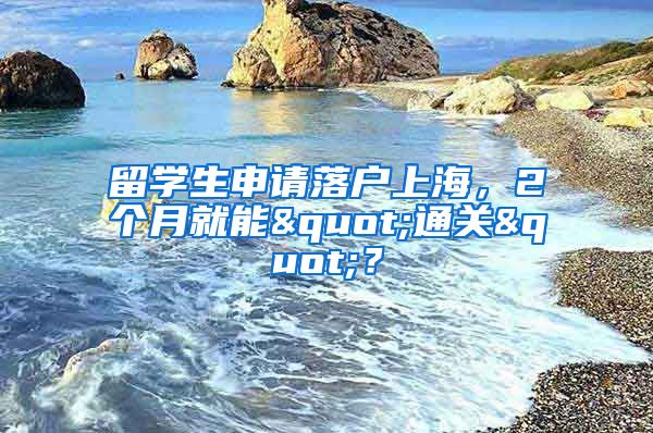 留學(xué)生申請落戶上海，2個月就能"通關(guān)"？