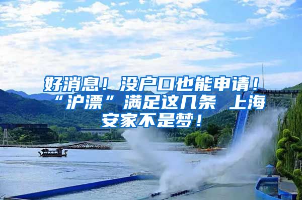 好消息！沒戶口也能申請！“滬漂”滿足這幾條 上海安家不是夢！