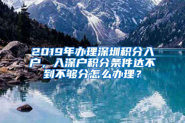 2019年辦理深圳積分入戶，入深戶積分條件達不到不夠分怎么辦理？